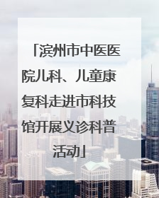 滨州市中医医院儿科、儿童康复科走进市科技馆开展义诊科普活动